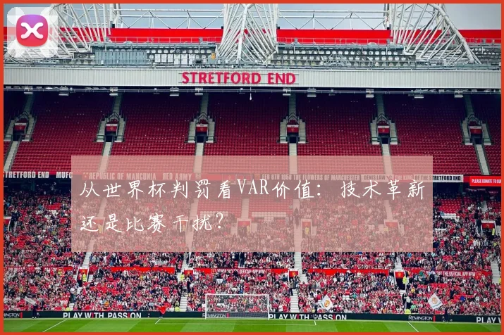 从世界杯判罚看VAR价值：技术革新还是比赛干扰？