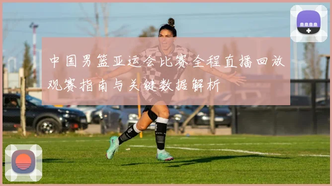 中国男篮亚运会比赛全程直播回放观赛指南与关键数据解析