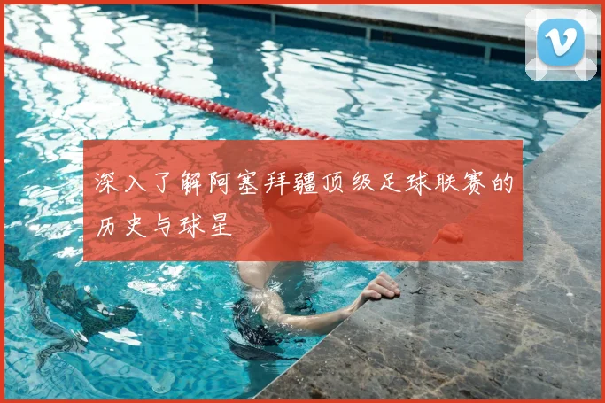 深入了解阿塞拜疆顶级足球联赛的历史与球星