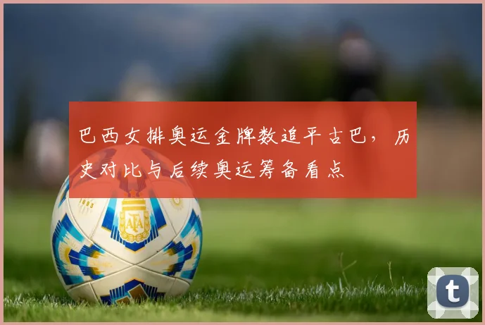 巴西女排奥运金牌数追平古巴，历史对比与后续奥运筹备看点