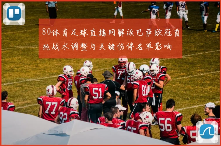 80体育足球直播网解读巴萨欧冠首轮战术调整与关键伤停名单影响