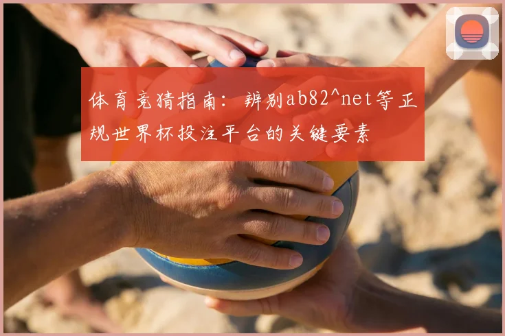体育竞猜指南：辨别ab82^net等正规世界杯投注平台的关键要素