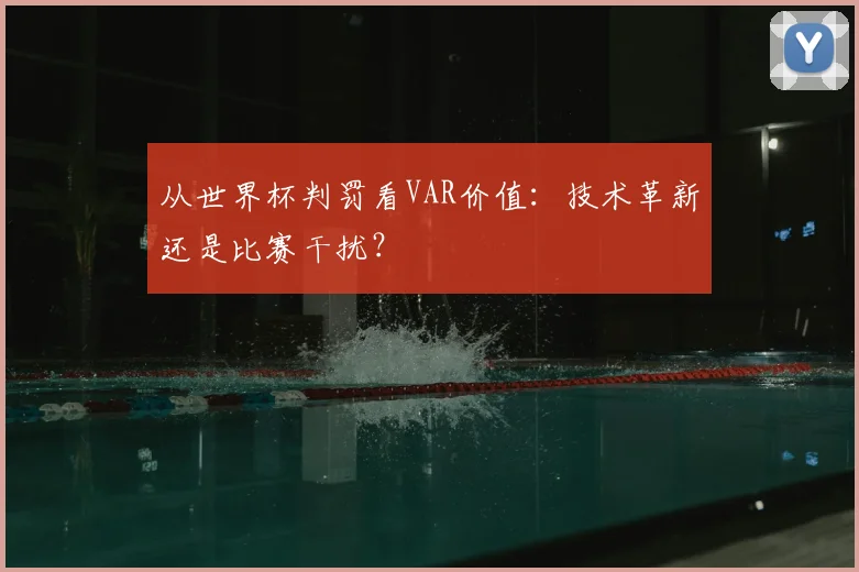 从世界杯判罚看VAR价值：技术革新还是比赛干扰？