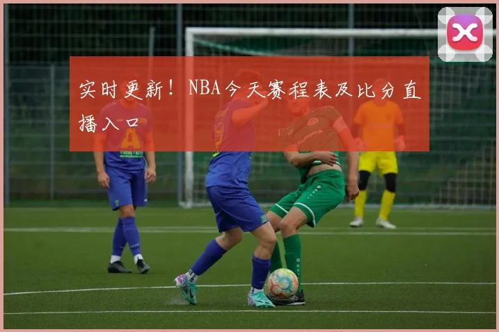 实时更新!NBA今天赛程表及比分直播入口