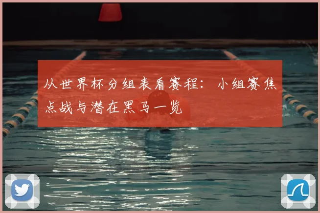 从世界杯分组表看赛程：小组赛焦点战与潜在黑马一览