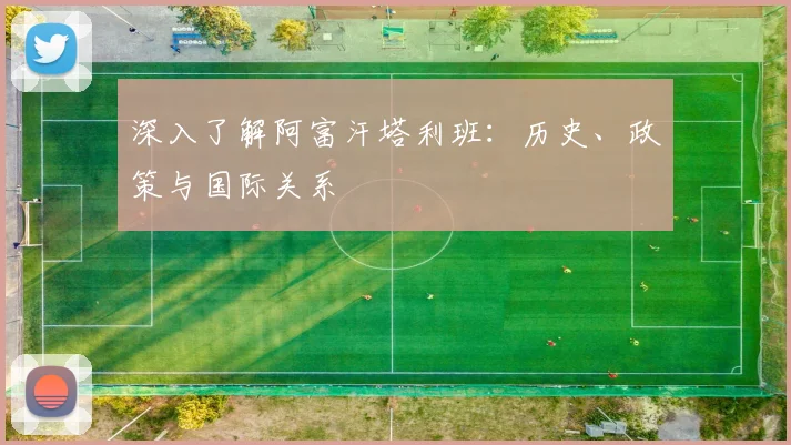 深入了解阿富汗塔利班:历史、政策与国际关系